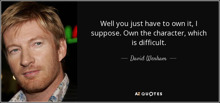 Well you just have to own it, I suppose. Own the character, which is difficult. - David Wenham