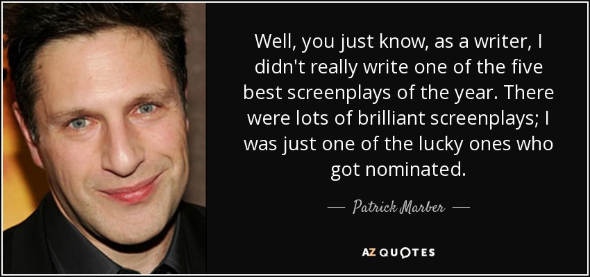 Well, you just know, as a writer, I didn't really write one of the five best screenplays of the year. There were lots of brilliant screenplays; I was just one of the lucky ones who got nominated. - Patrick Marber