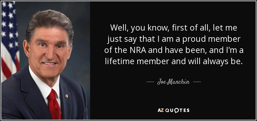 Well, you know, first of all, let me just say that I am a proud member of the NRA and have been, and I'm a lifetime member and will always be. - Joe Manchin