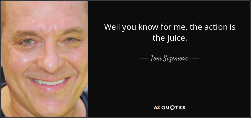 Well you know for me, the action is the juice. - Tom Sizemore