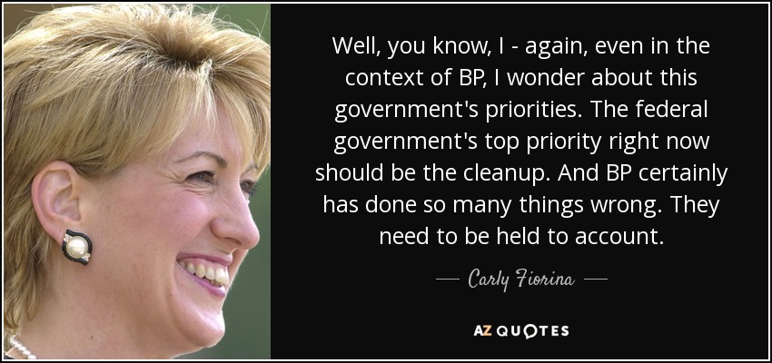 Well, you know, I - again, even in the context of BP, I wonder about this government's priorities. The federal government's top priority right now should be the cleanup. And BP certainly has done so many things wrong. They need to be held to account. - Carly Fiorina
