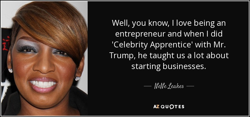 Well, you know, I love being an entrepreneur and when I did 'Celebrity Apprentice' with Mr. Trump, he taught us a lot about starting businesses. - NeNe Leakes