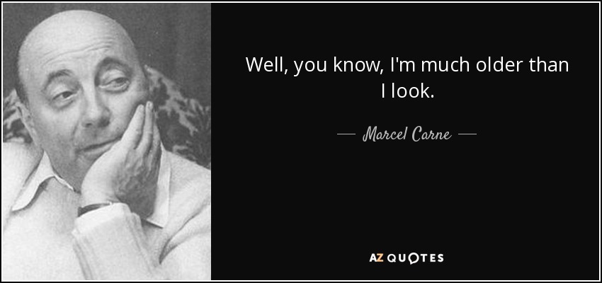 Well, you know, I'm much older than I look. - Marcel Carne
