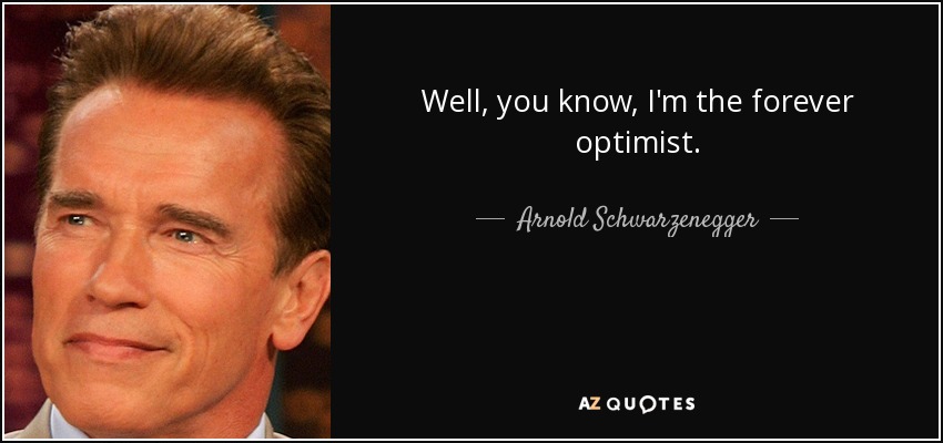 Well, you know, I'm the forever optimist. - Arnold Schwarzenegger