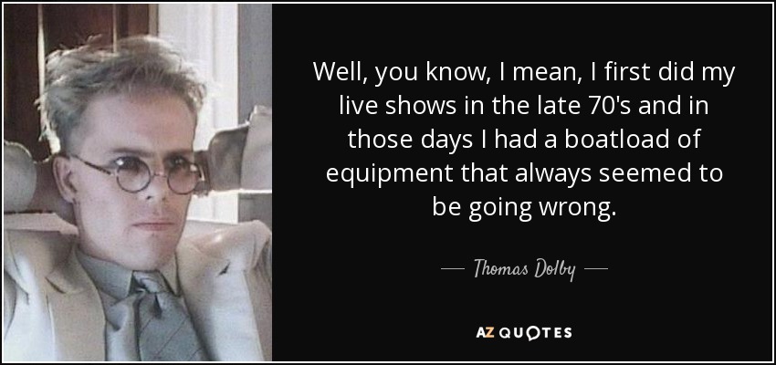 Well, you know, I mean, I first did my live shows in the late 70's and in those days I had a boatload of equipment that always seemed to be going wrong. - Thomas Dolby