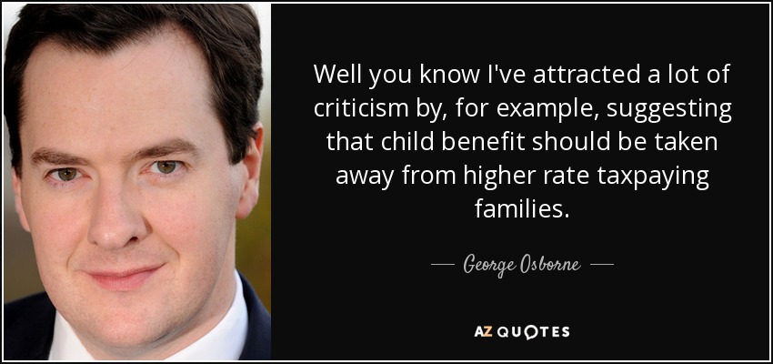 Well you know I've attracted a lot of criticism by, for example, suggesting that child benefit should be taken away from higher rate taxpaying families. - George Osborne