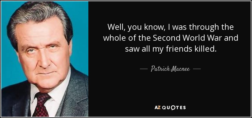 Well, you know, I was through the whole of the Second World War and saw all my friends killed. - Patrick Macnee