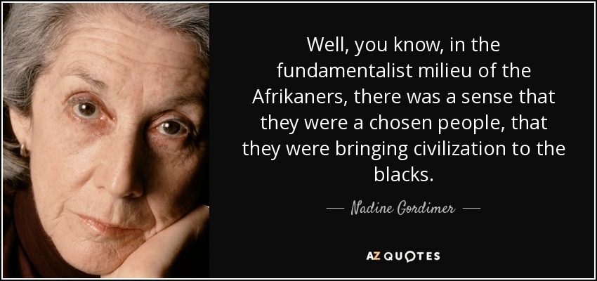 Well, you know, in the fundamentalist milieu of the Afrikaners, there was a sense that they were a chosen people, that they were bringing civilization to the blacks. - Nadine Gordimer