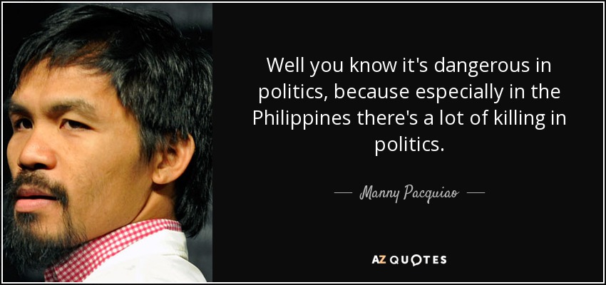 Well you know it's dangerous in politics, because especially in the Philippines there's a lot of killing in politics. - Manny Pacquiao