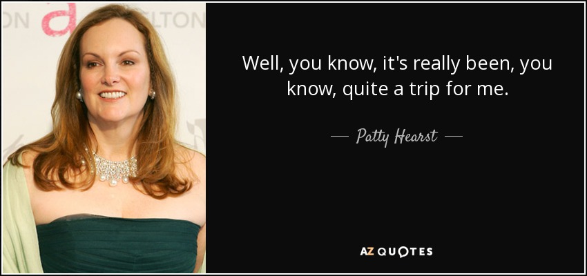 Well, you know, it's really been, you know, quite a trip for me. - Patty Hearst