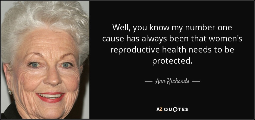 Well, you know my number one cause has always been that women's reproductive health needs to be protected. - Ann Richards
