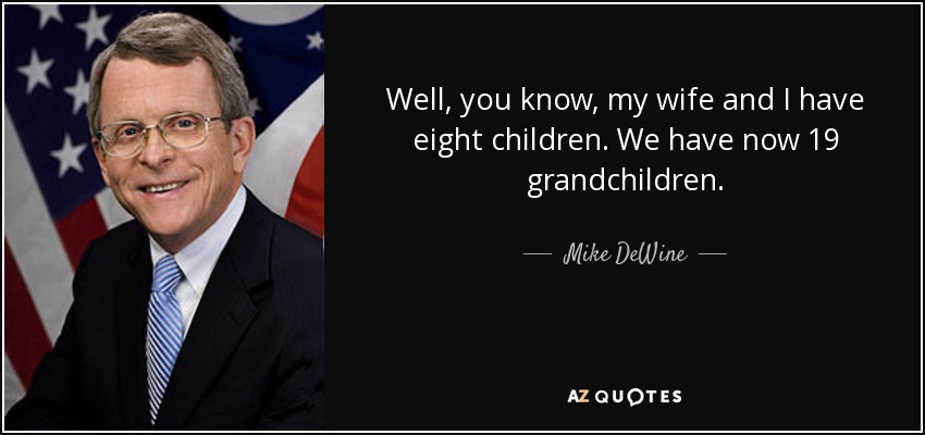 Well, you know, my wife and I have eight children. We have now 19 grandchildren. - Mike DeWine