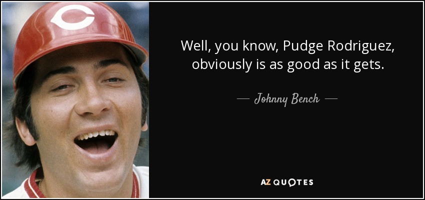 Well, you know, Pudge Rodriguez, obviously is as good as it gets. - Johnny Bench