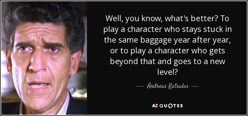Well, you know, what's better? To play a character who stays stuck in the same baggage year after year, or to play a character who gets beyond that and goes to a new level? - Andreas Katsulas