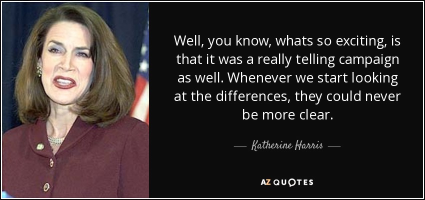 Well, you know, whats so exciting, is that it was a really telling campaign as well. Whenever we start looking at the differences, they could never be more clear. - Katherine Harris