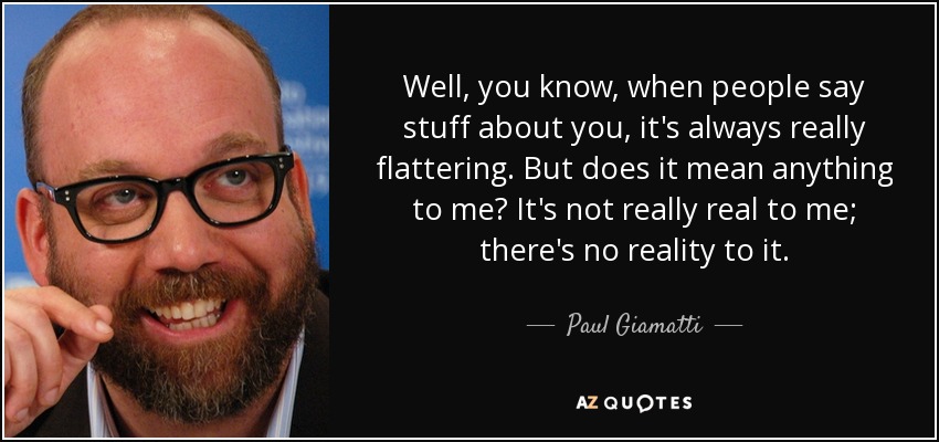 Well, you know, when people say stuff about you, it's always really flattering. But does it mean anything to me? It's not really real to me; there's no reality to it. - Paul Giamatti