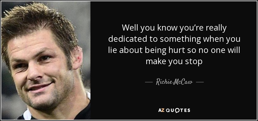 Well you know you’re really dedicated to something when you lie about being hurt so no one will make you stop - Richie McCaw