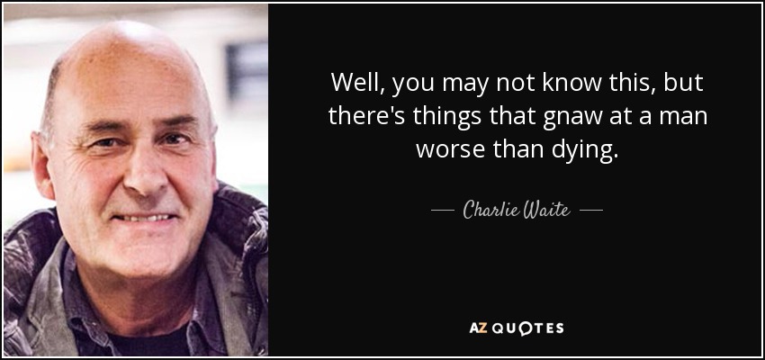 quote-well-you-may-not-know-this-but-there-s-things-that-gnaw-at-a-man-worse-than-dying-charlie-waite-77-23-24.jpg
