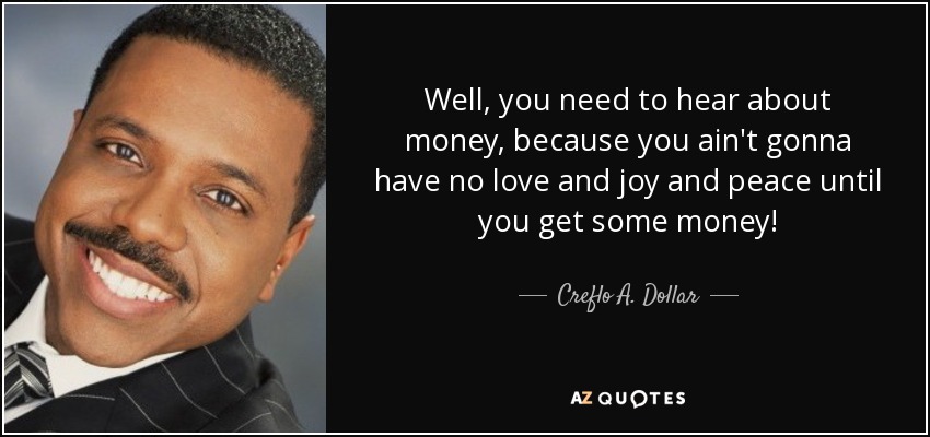 Well, you need to hear about money, because you ain't gonna have no love and joy and peace until you get some money! - Creflo A. Dollar