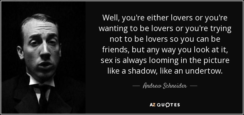 Well, you're either lovers or you're wanting to be lovers or you're trying not to be lovers so you can be friends, but any way you look at it, sex is always looming in the picture like a shadow, like an undertow. - Andrew Schneider