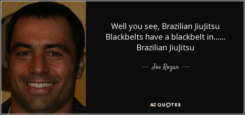 Well you see, Brazilian JiuJitsu Blackbelts have a blackbelt in...... Brazilian JiuJitsu - Joe Rogan
