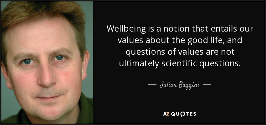 Wellbeing is a notion that entails our values about the good life, and questions of values are not ultimately scientific questions. - Julian Baggini
