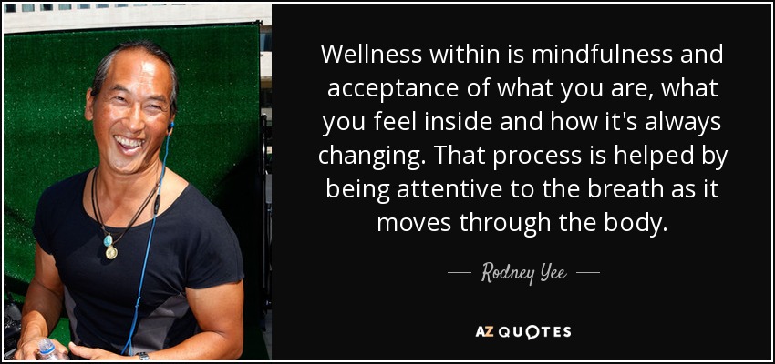 Wellness within is mindfulness and acceptance of what you are, what you feel inside and how it's always changing. That process is helped by being attentive to the breath as it moves through the body. - Rodney Yee