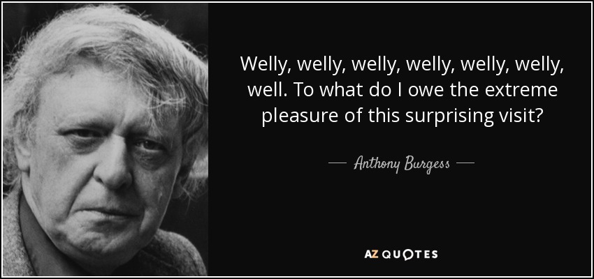 Welly, welly, welly, welly, welly, welly, well. To what do I owe the extreme pleasure of this surprising visit? - Anthony Burgess