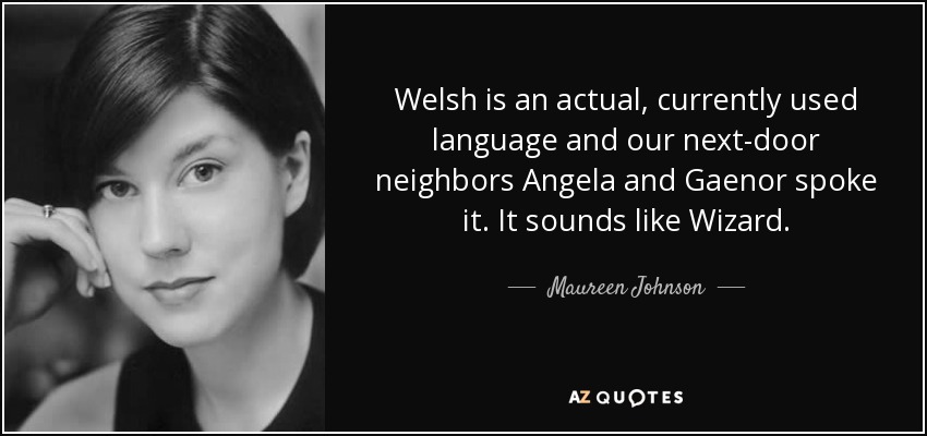 Welsh is an actual, currently used language and our next-door neighbors Angela and Gaenor spoke it. It sounds like Wizard. - Maureen Johnson