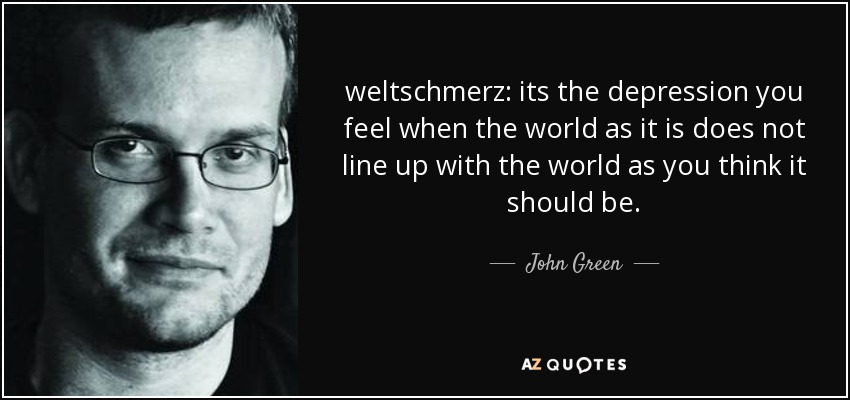 weltschmerz: its the depression you feel when the world as it is does not line up with the world as you think it should be. - John Green