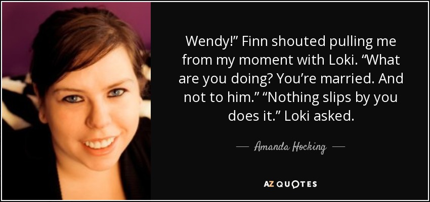 Wendy!” Finn shouted pulling me from my moment with Loki. “What are you doing? You’re married. And not to him.” “Nothing slips by you does it.” Loki asked. - Amanda Hocking