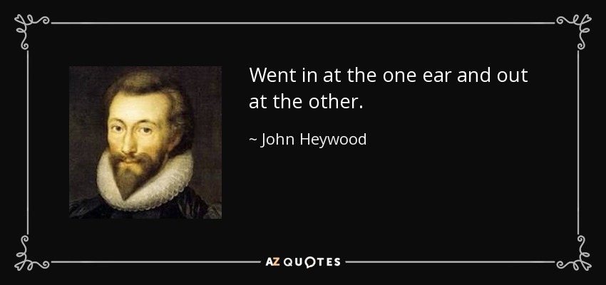 Went in at the one ear and out at the other. - John Heywood