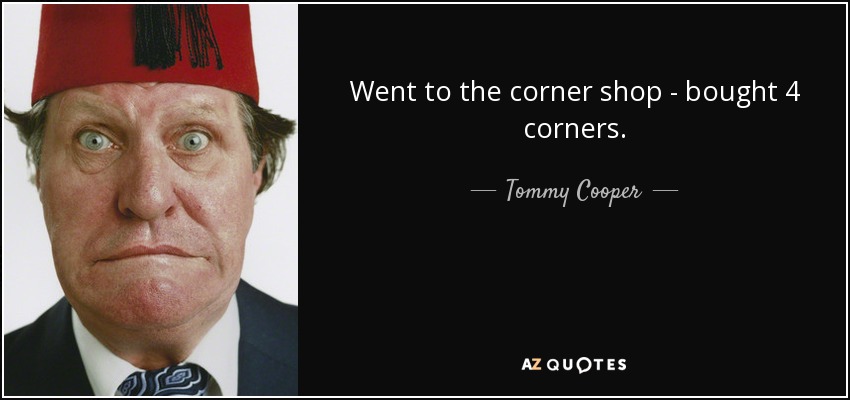 Went to the corner shop - bought 4 corners. - Tommy Cooper