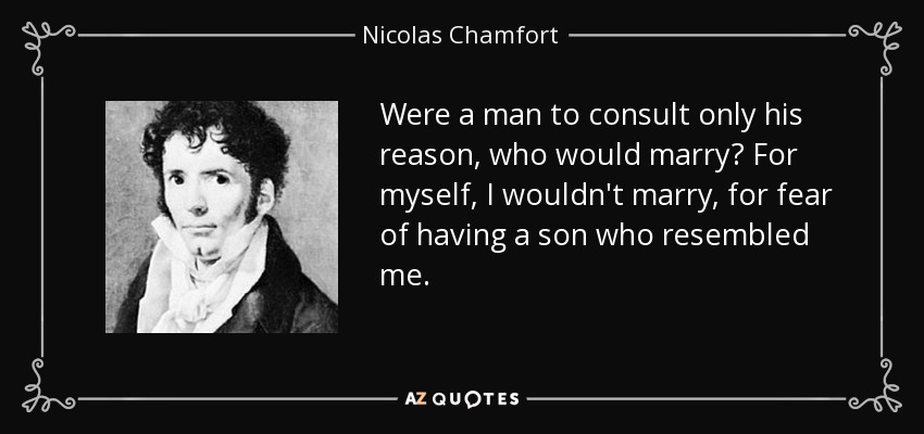 Were a man to consult only his reason, who would marry? For myself, I wouldn't marry, for fear of having a son who resembled me. - Nicolas Chamfort