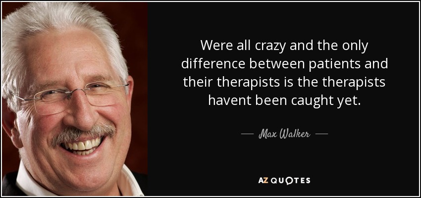 Were all crazy and the only difference between patients and their therapists is the therapists havent been caught yet. - Max Walker