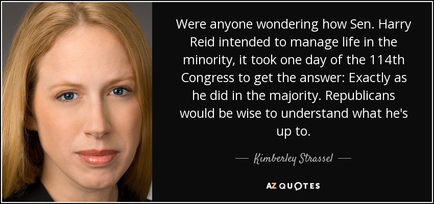 Were anyone wondering how Sen. Harry Reid intended to manage life in the minority, it took one day of the 114th Congress to get the answer: Exactly as he did in the majority. Republicans would be wise to understand what he's up to. - Kimberley Strassel