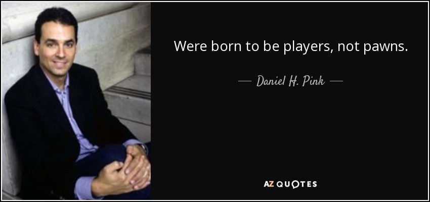 Were born to be players, not pawns. - Daniel H. Pink