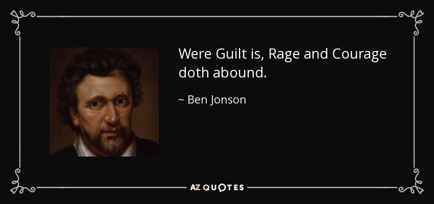 Were Guilt is, Rage and Courage doth abound. - Ben Jonson