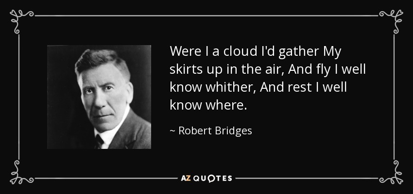 Were I a cloud I'd gather My skirts up in the air, And fly I well know whither, And rest I well know where. - Robert Bridges
