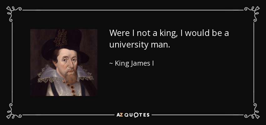 Were I not a king, I would be a university man. - King James I