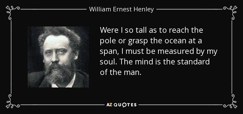 Were I so tall as to reach the pole or grasp the ocean at a span, I must be measured by my soul. The mind is the standard of the man. - William Ernest Henley