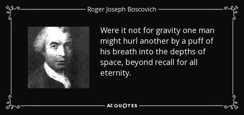 Were it not for gravity one man might hurl another by a puff of his breath into the depths of space, beyond recall for all eternity. - Roger Joseph Boscovich