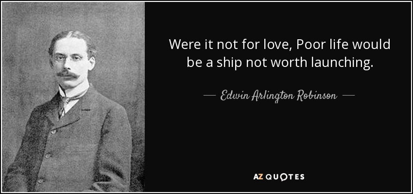 Were it not for love, Poor life would be a ship not worth launching. - Edwin Arlington Robinson