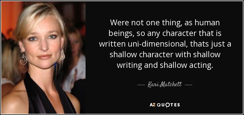 Were not one thing, as human beings, so any character that is written uni-dimensional, thats just a shallow character with shallow writing and shallow acting. - Kari Matchett