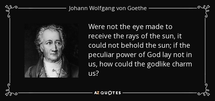 Were not the eye made to receive the rays of the sun, it could not behold the sun; if the peculiar power of God lay not in us, how could the godlike charm us? - Johann Wolfgang von Goethe