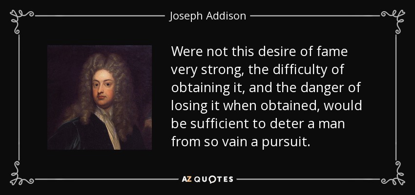 Were not this desire of fame very strong, the difficulty of obtaining it, and the danger of losing it when obtained, would be sufficient to deter a man from so vain a pursuit. - Joseph Addison