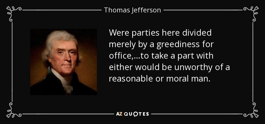 Were parties here divided merely by a greediness for office,...to take a part with either would be unworthy of a reasonable or moral man. - Thomas Jefferson