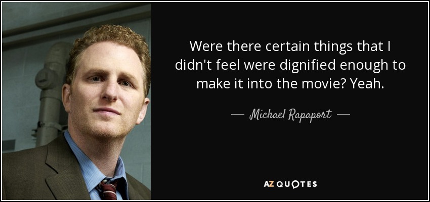 Were there certain things that I didn't feel were dignified enough to make it into the movie? Yeah. - Michael Rapaport