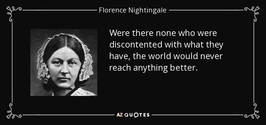 Were there none who were discontented with what they have, the world would never reach anything better. - Florence Nightingale