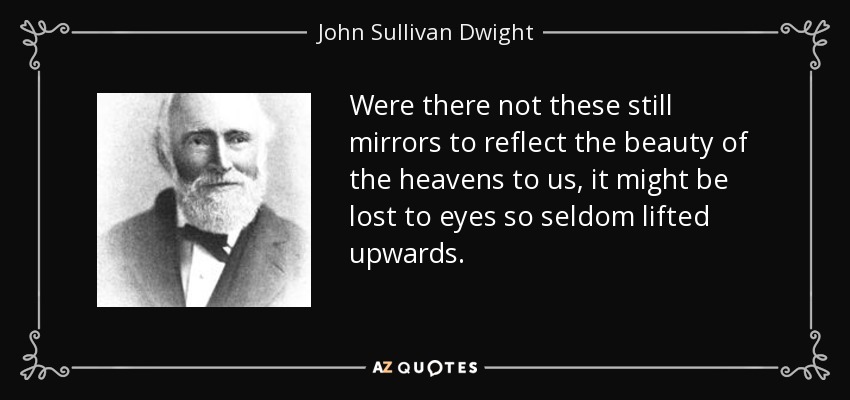 Were there not these still mirrors to reflect the beauty of the heavens to us, it might be lost to eyes so seldom lifted upwards. - John Sullivan Dwight